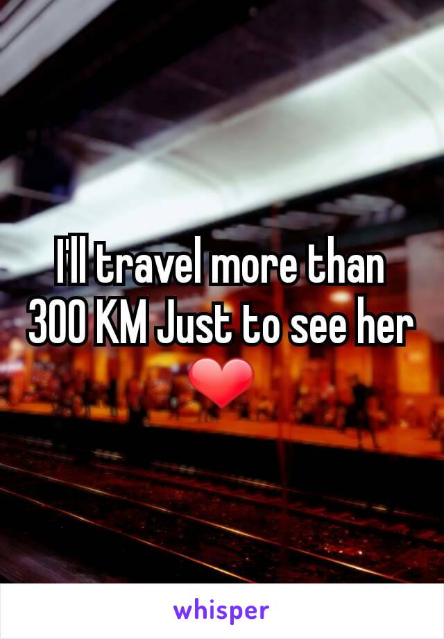 I'll travel more than 300 KM Just to see her ❤