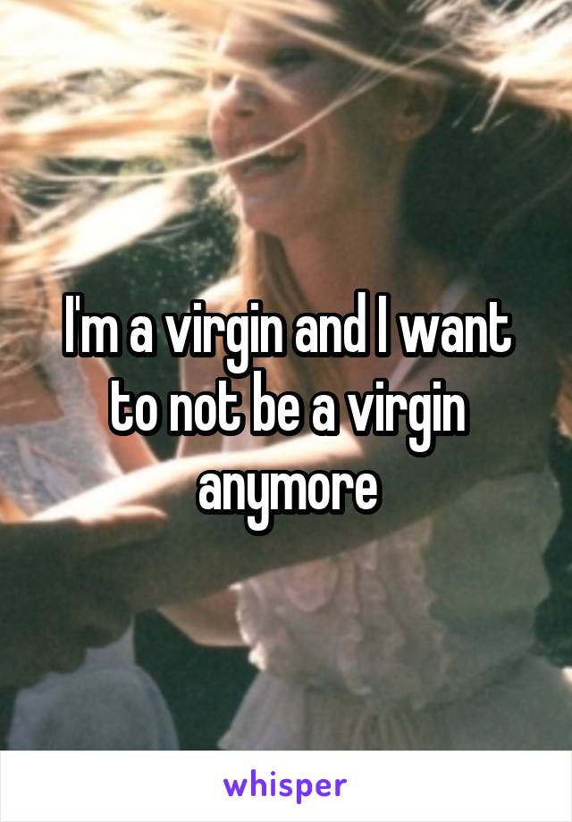 I'm a virgin and I want to not be a virgin anymore