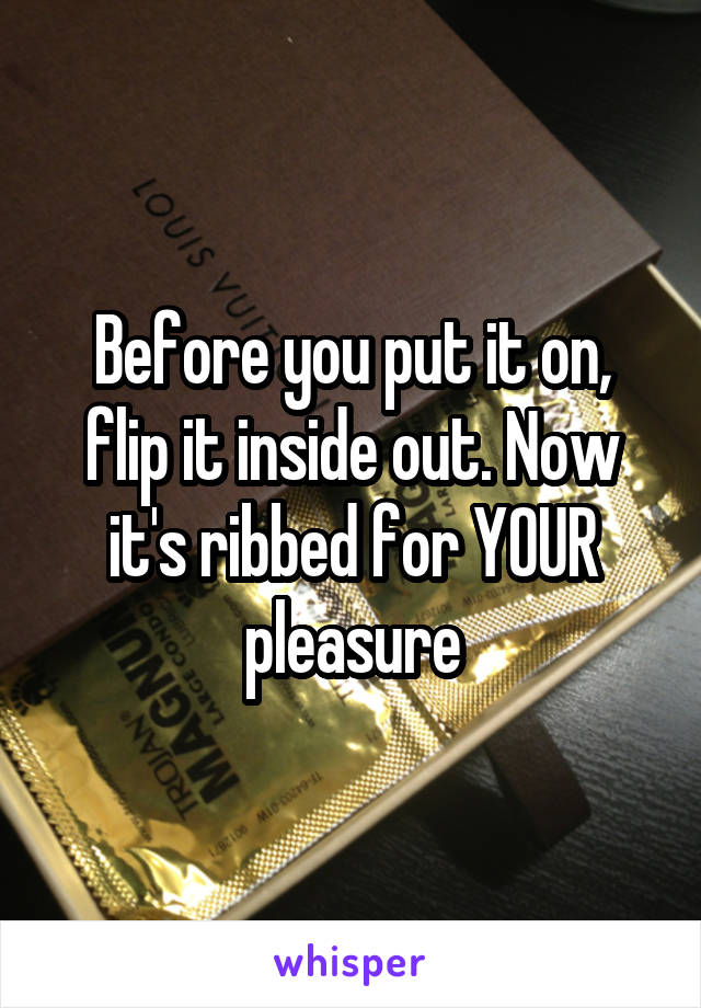 Before you put it on, flip it inside out. Now it's ribbed for YOUR pleasure