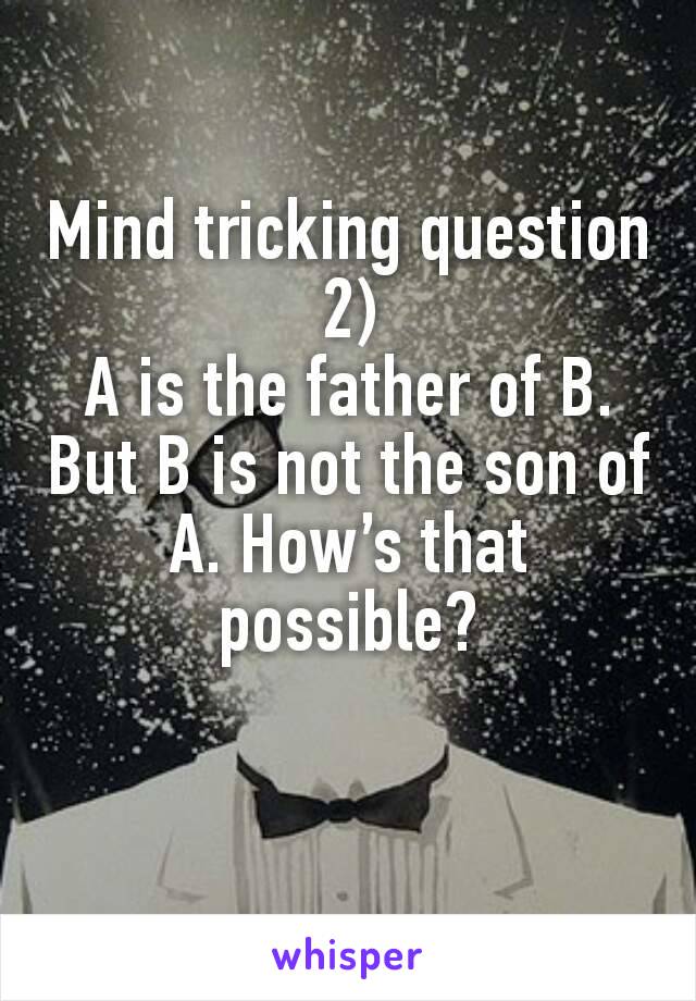 Mind tricking question 2)
A is the father of B. But B is not the son of A. How’s that possible?