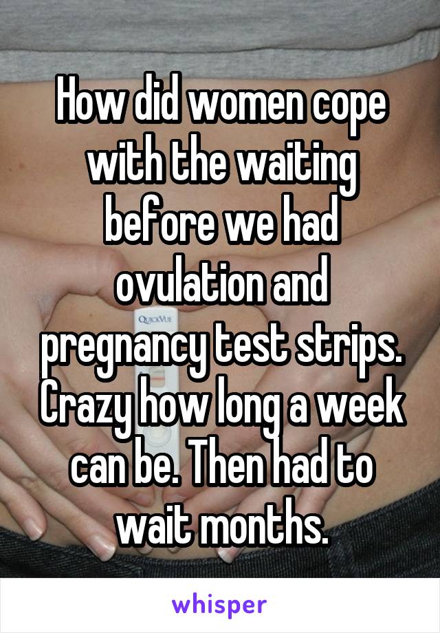 How did women cope with the waiting before we had ovulation and pregnancy test strips. Crazy how long a week can be. Then had to wait months.