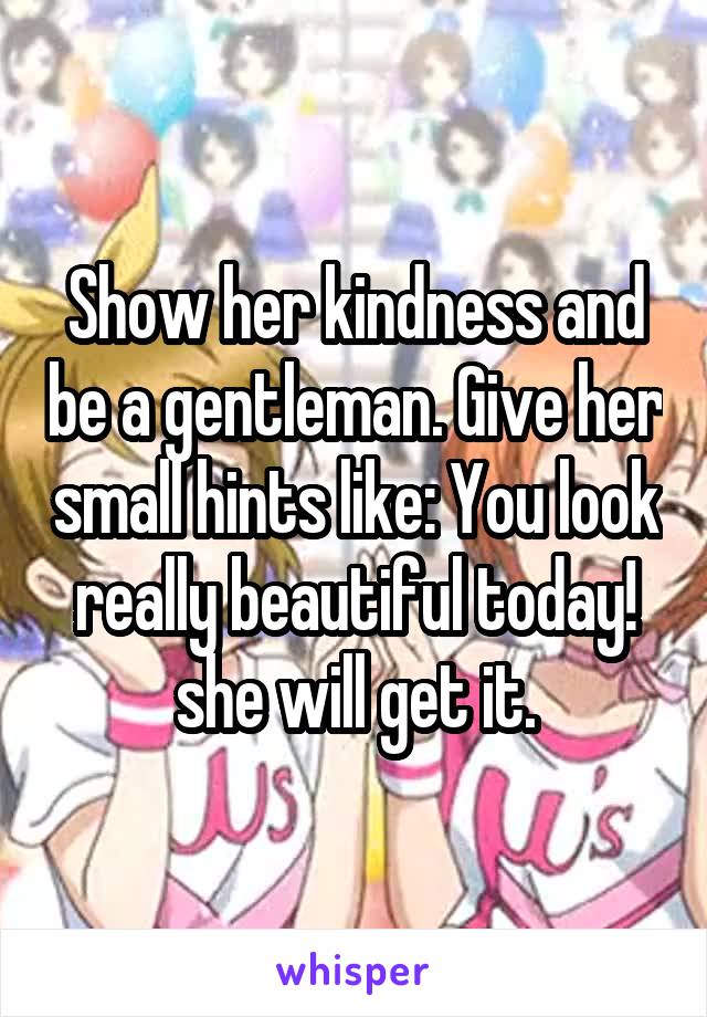 Show her kindness and be a gentleman. Give her small hints like: You look really beautiful today! she will get it.