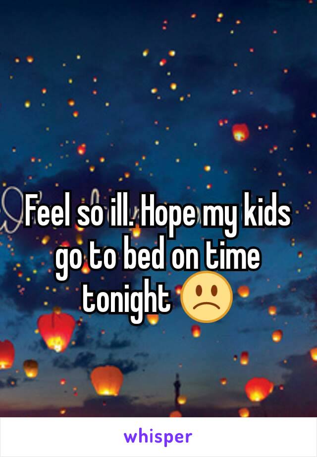 Feel so ill. Hope my kids go to bed on time tonight ðŸ™�