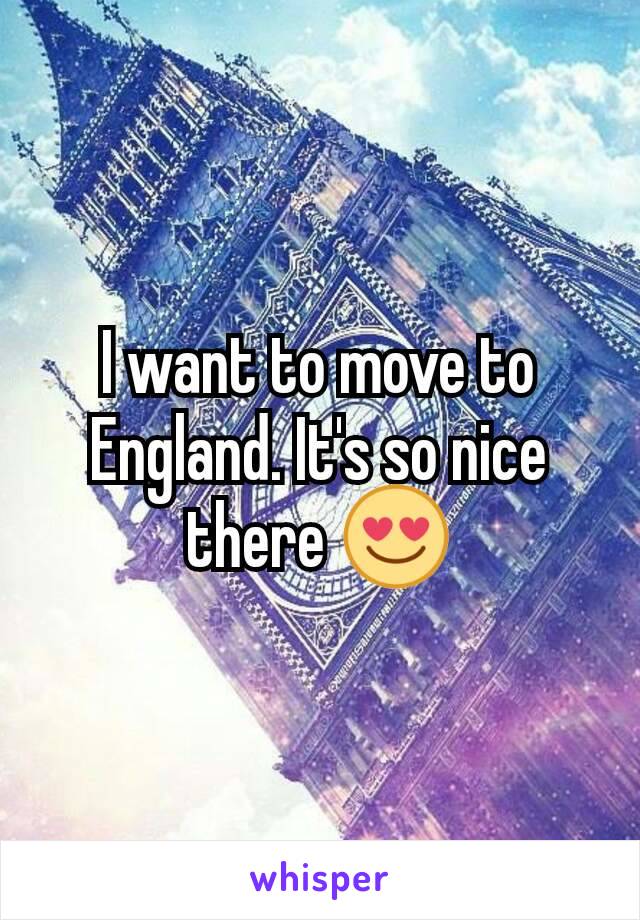 I want to move to England. It's so nice there 😍
