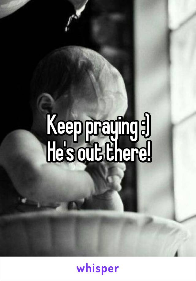 Keep praying :)
He's out there!
