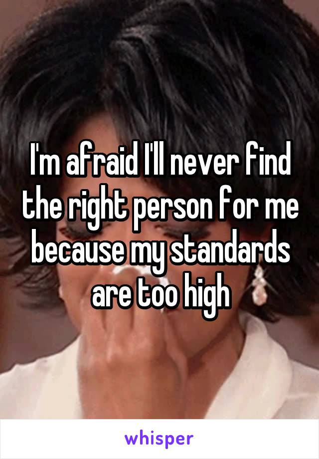 I'm afraid I'll never find the right person for me because my standards are too high