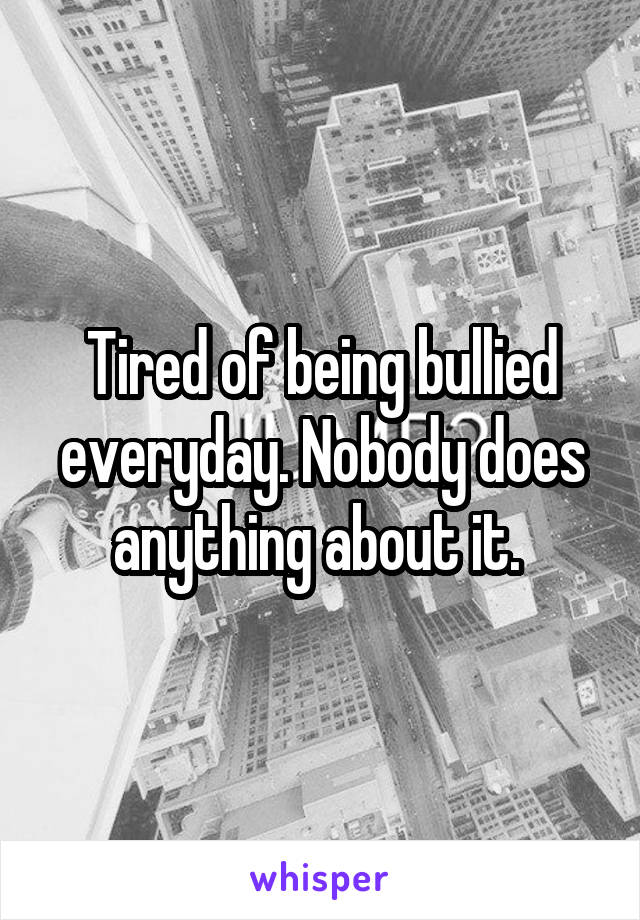 Tired of being bullied everyday. Nobody does anything about it. 