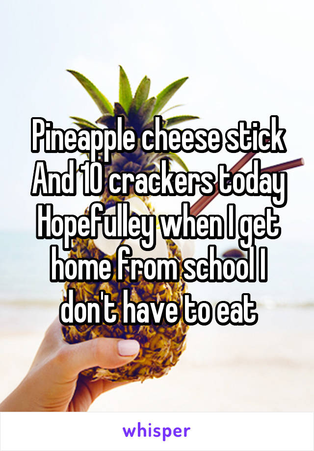 Pineapple cheese stick And 10 crackers today
Hopefulley when I get home from school I don't have to eat