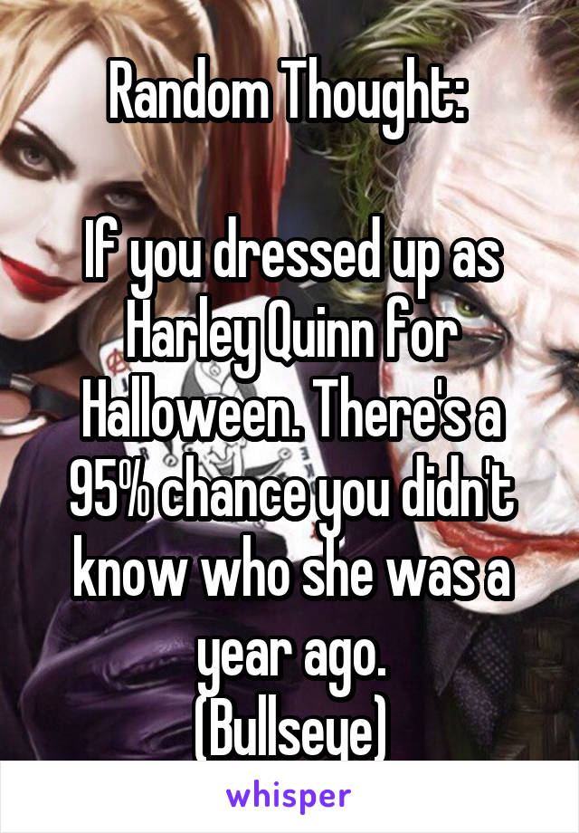 Random Thought: 

If you dressed up as Harley Quinn for Halloween. There's a 95% chance you didn't know who she was a year ago.
(Bullseye)