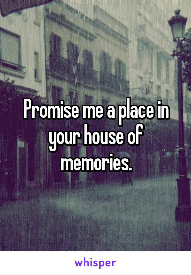 Promise me a place in your house of memories.