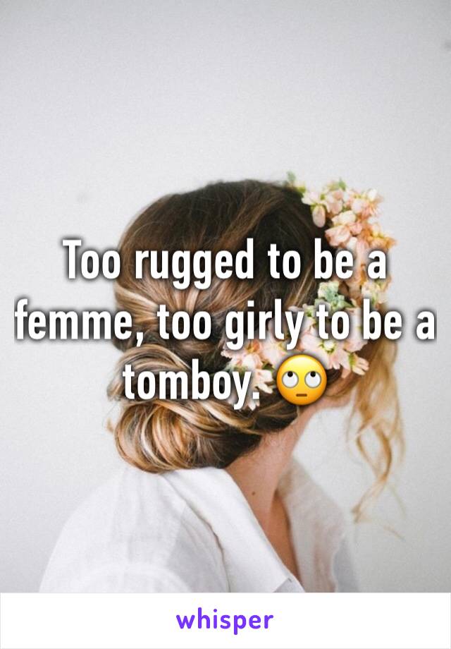 Too rugged to be a femme, too girly to be a tomboy. ðŸ™„