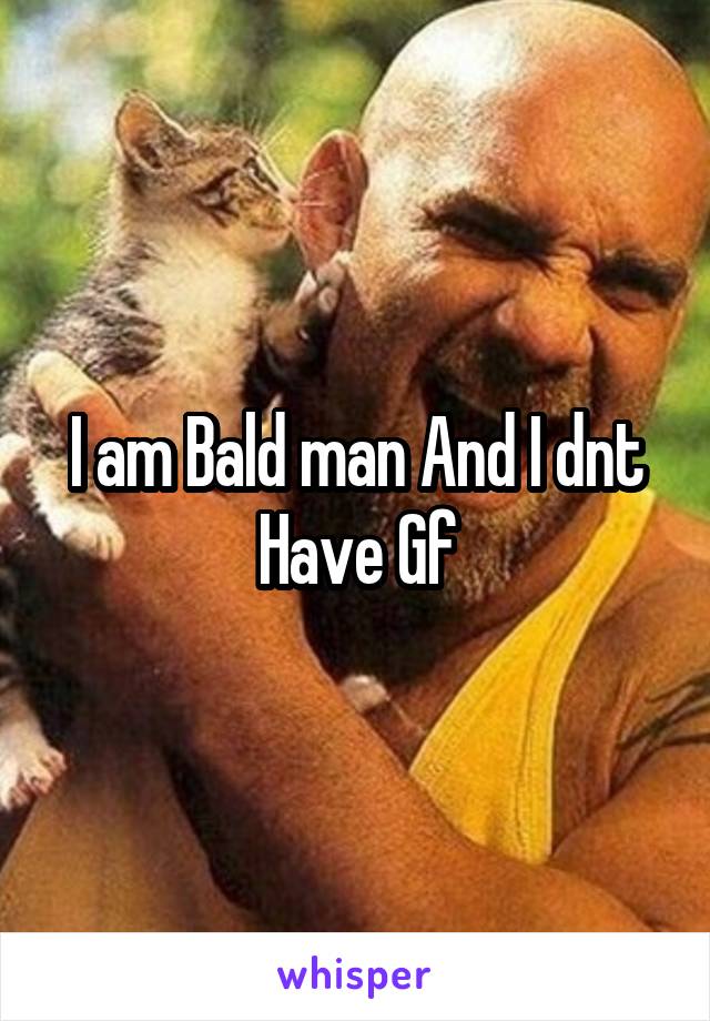I am Bald man And I dnt Have Gf