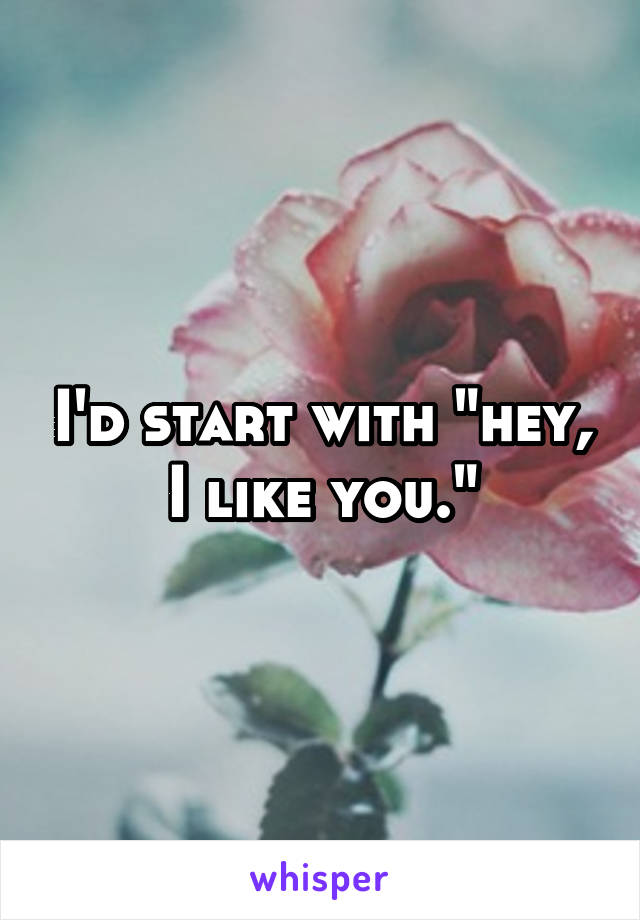 I'd start with "hey, I like you."