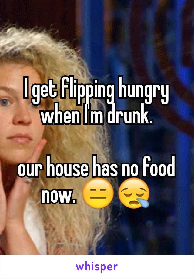 I get flipping hungry when I'm drunk.

our house has no food now. 😑😪