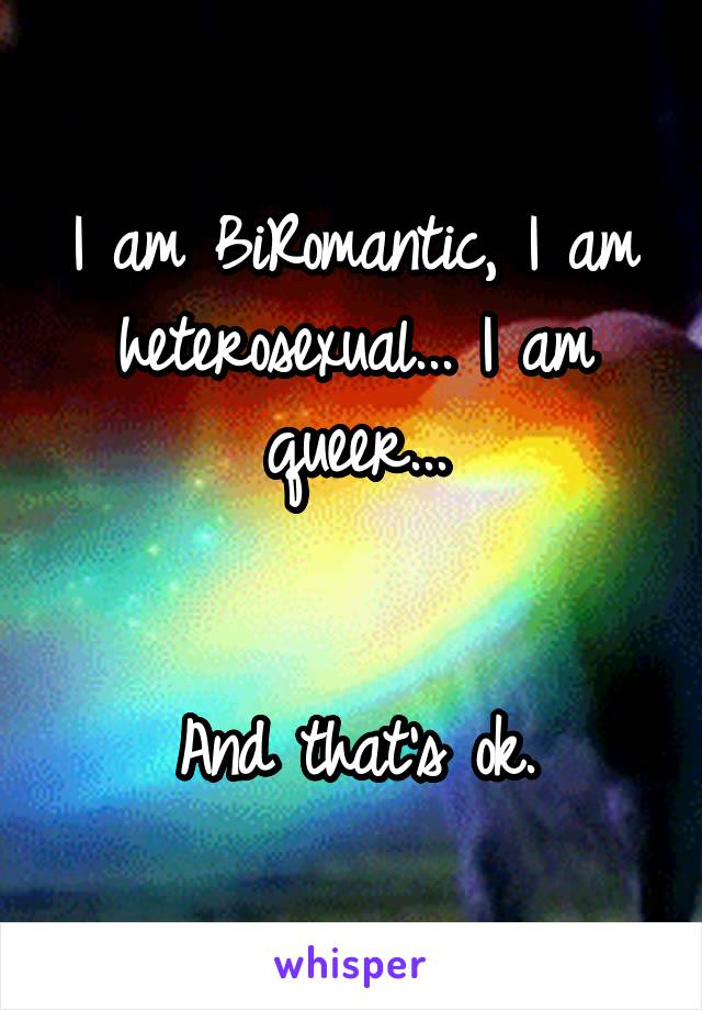 I am BiRomantic, I am heterosexual... I am queer...


And that's ok.