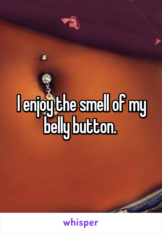 I enjoy the smell of my belly button. 