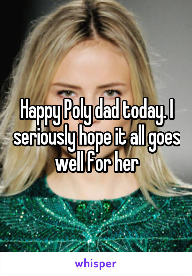 Happy Poly dad today. I seriously hope it all goes well for her