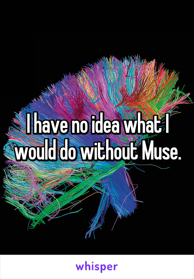 I have no idea what I would do without Muse.