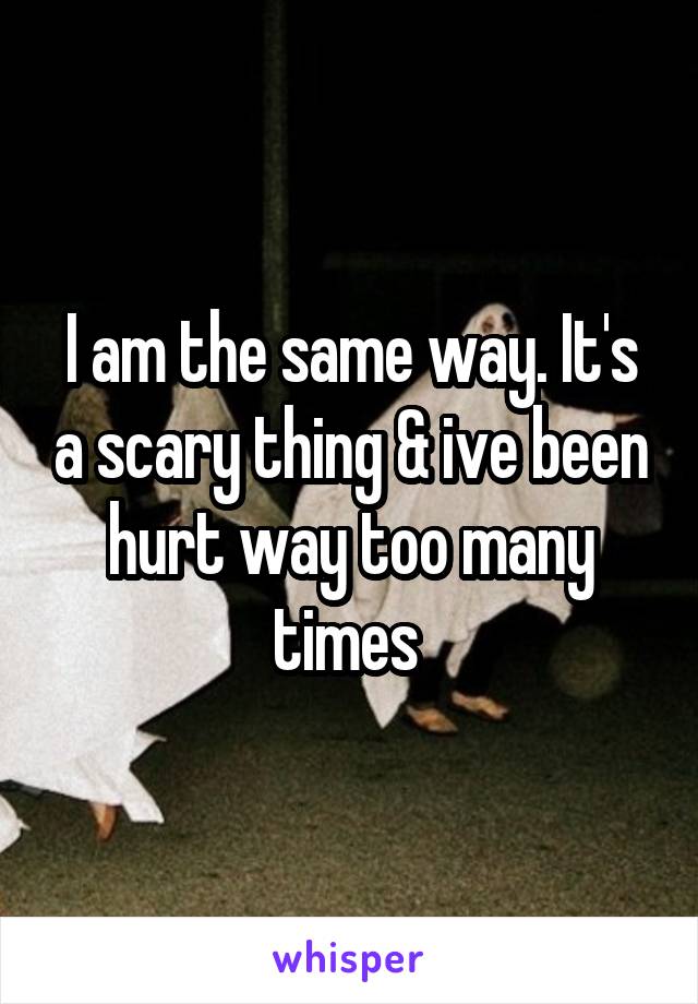 I am the same way. It's a scary thing & ive been hurt way too many times 