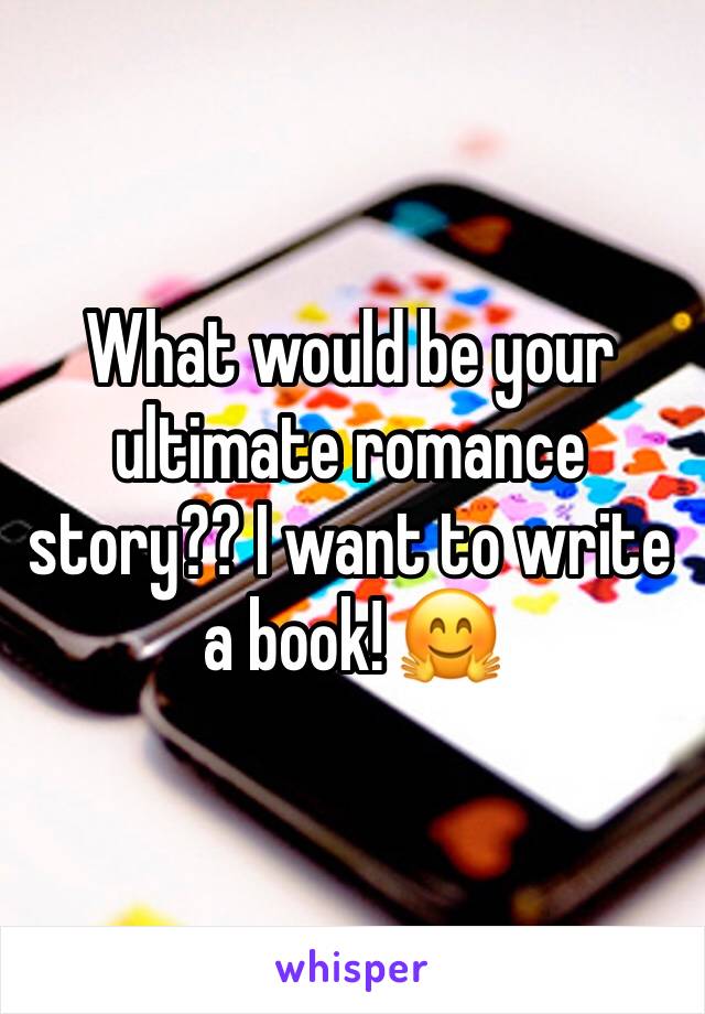 What would be your ultimate romance story?? I want to write a book! 🤗