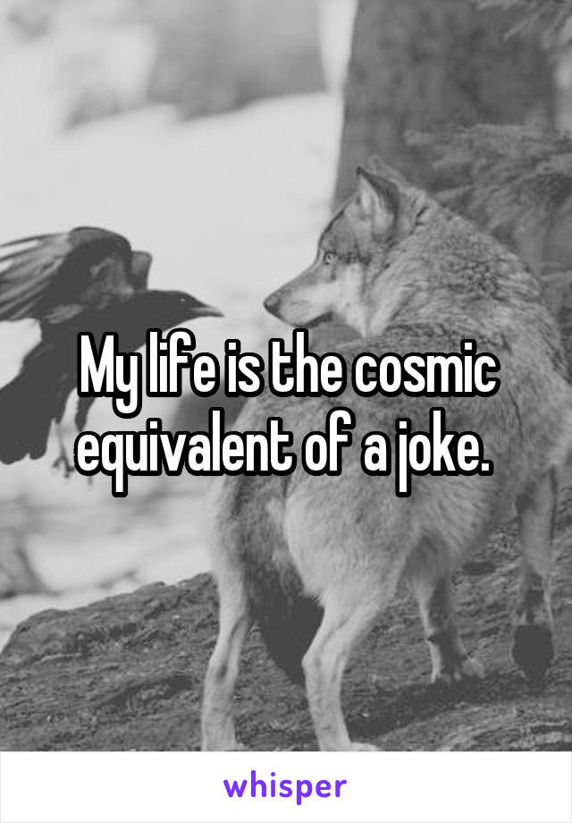 My life is the cosmic equivalent of a joke. 