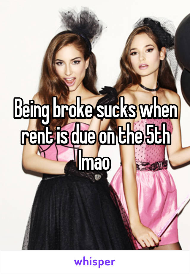 Being broke sucks when rent is due on the 5th lmao 