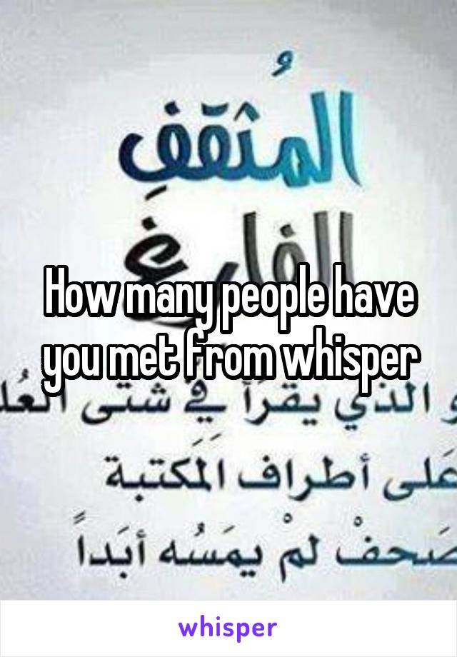 How many people have you met from whisper