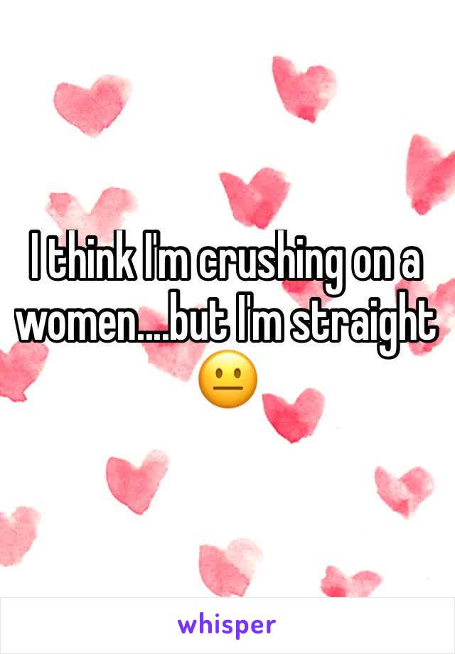 I think I'm crushing on a women....but I'm straight 😐