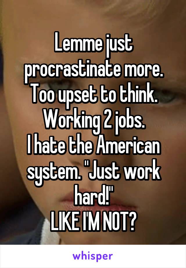 Lemme just procrastinate more.
Too upset to think.
Working 2 jobs.
I hate the American system. "Just work hard!"
LIKE I'M NOT?