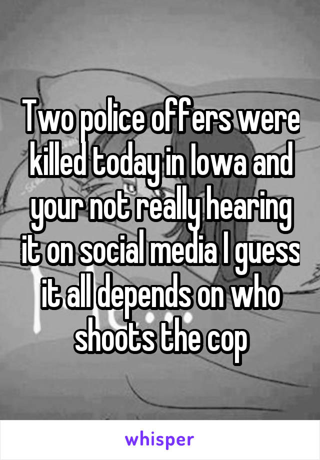 Two police offers were killed today in Iowa and your not really hearing it on social media I guess it all depends on who shoots the cop