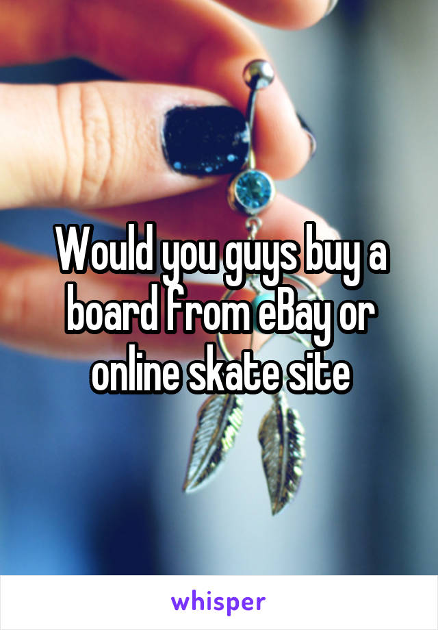 Would you guys buy a board from eBay or online skate site