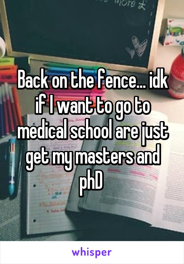 Back on the fence... idk if I want to go to medical school are just get my masters and phD 
