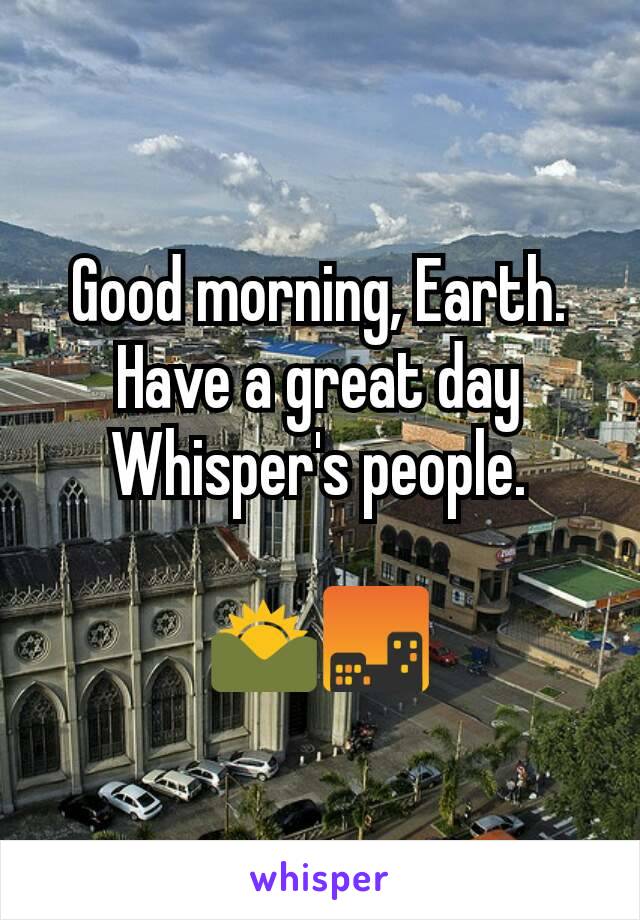 Good morning, Earth.
Have a great day Whisper's people.

🌄🌆