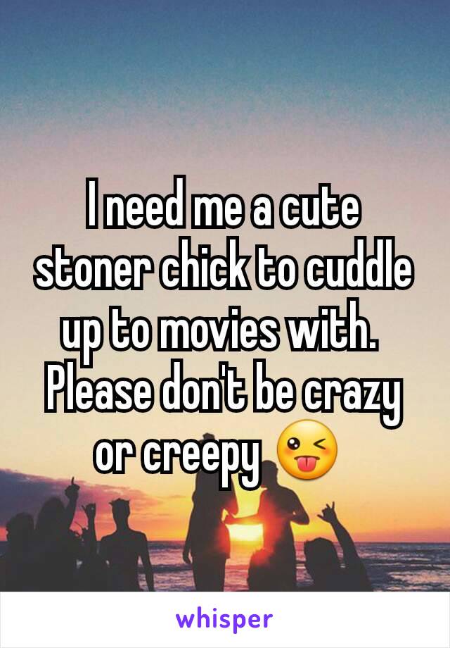 I need me a cute stoner chick to cuddle up to movies with. 
Please don't be crazy or creepy 😜 