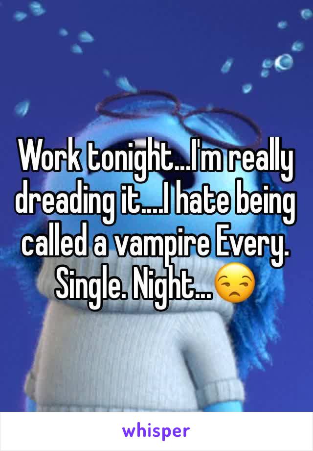 Work tonight...I'm really dreading it....I hate being called a vampire Every. Single. Night...😒