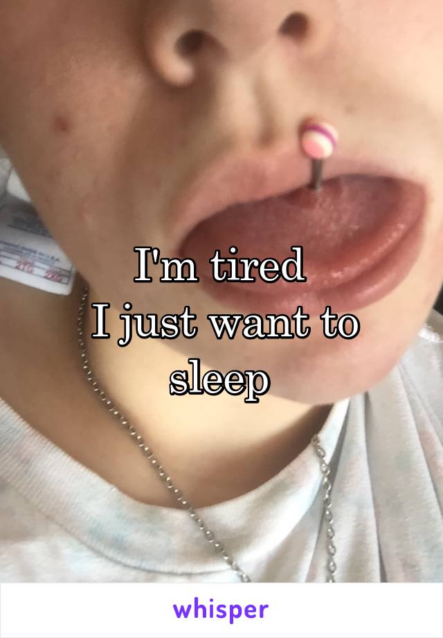 I'm tired 
I just want to sleep 