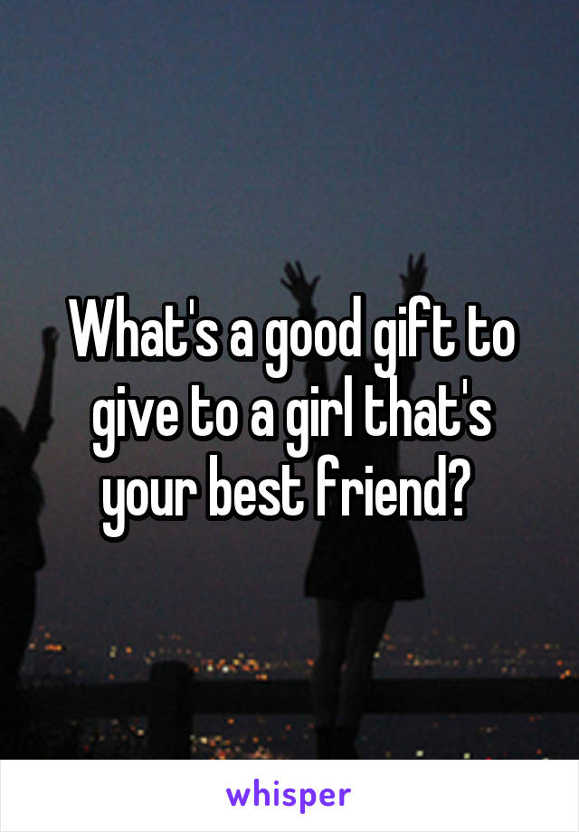 What's a good gift to give to a girl that's your best friend? 