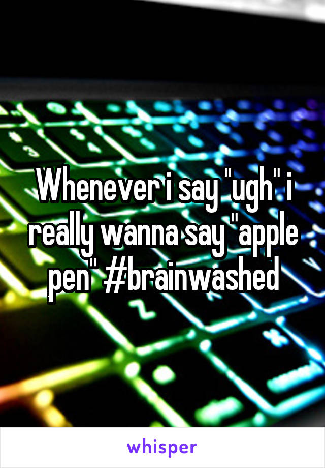 Whenever i say "ugh" i really wanna say "apple pen" #brainwashed