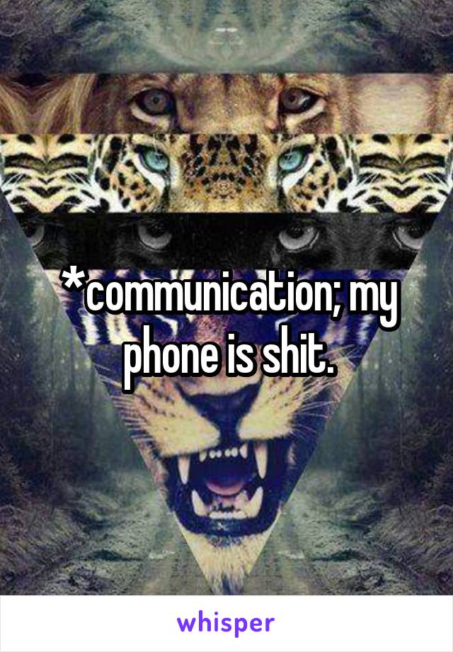 *communication; my phone is shit.