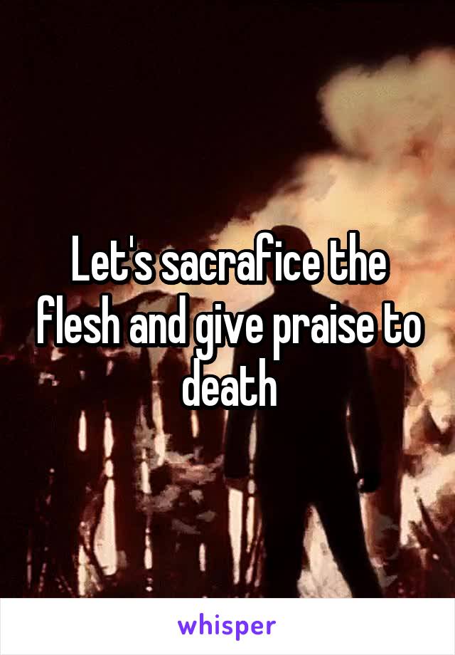Let's sacrafice the flesh and give praise to death