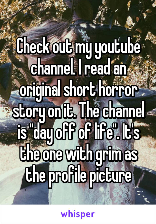 Check out my youtube channel. I read an original short horror story on it. The channel is "day off of life". It's the one with grim as the profile picture