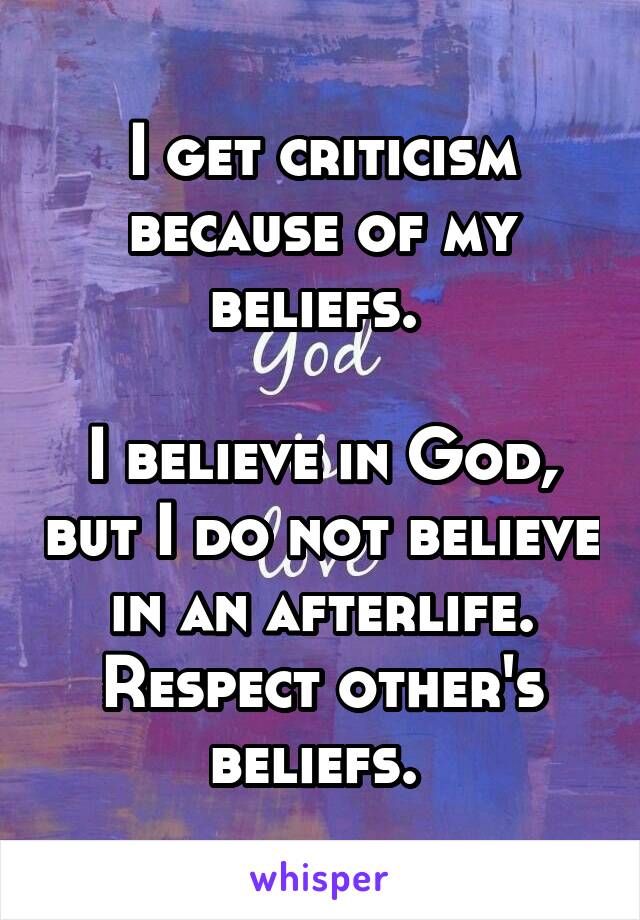 I get criticism because of my beliefs. 

I believe in God, but I do not believe in an afterlife. Respect other's beliefs. 