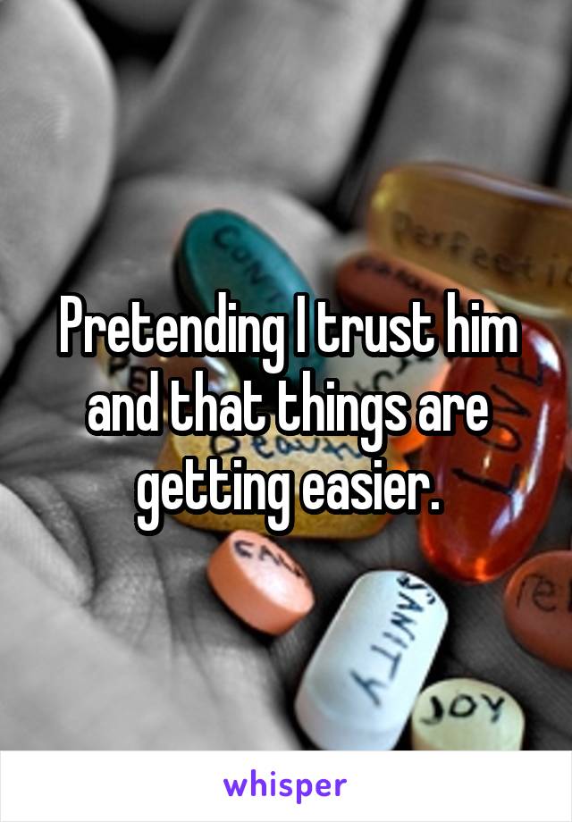 Pretending I trust him and that things are getting easier.