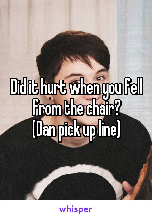 Did it hurt when you fell from the chair?
(Dan pick up line)
