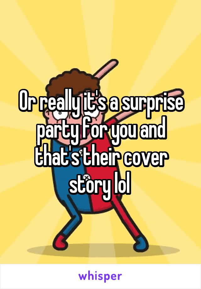 Or really it's a surprise party for you and that's their cover story lol 