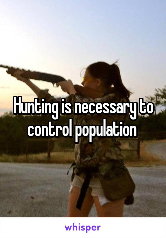 Hunting is necessary to control population 