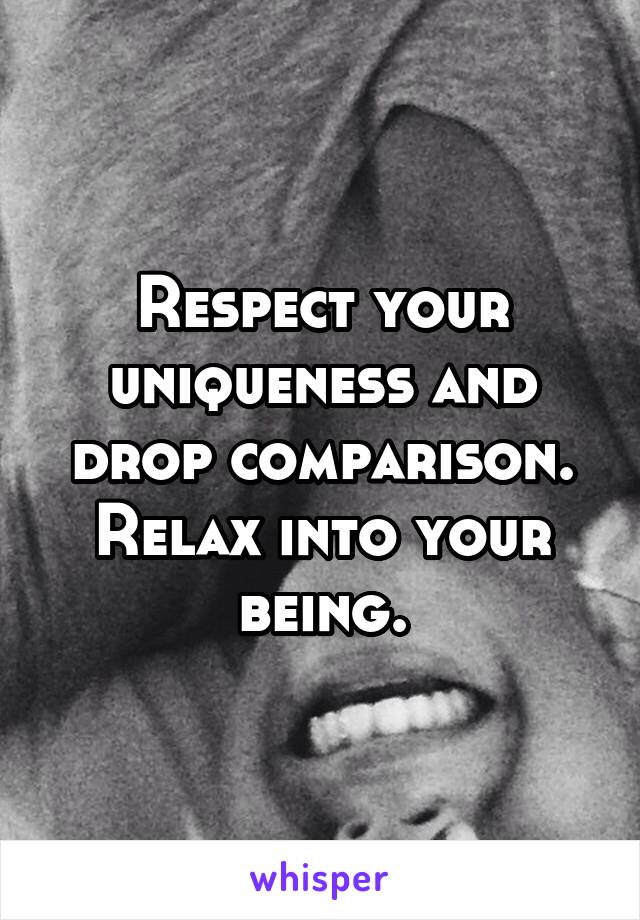Respect your uniqueness and drop comparison. Relax into your being.