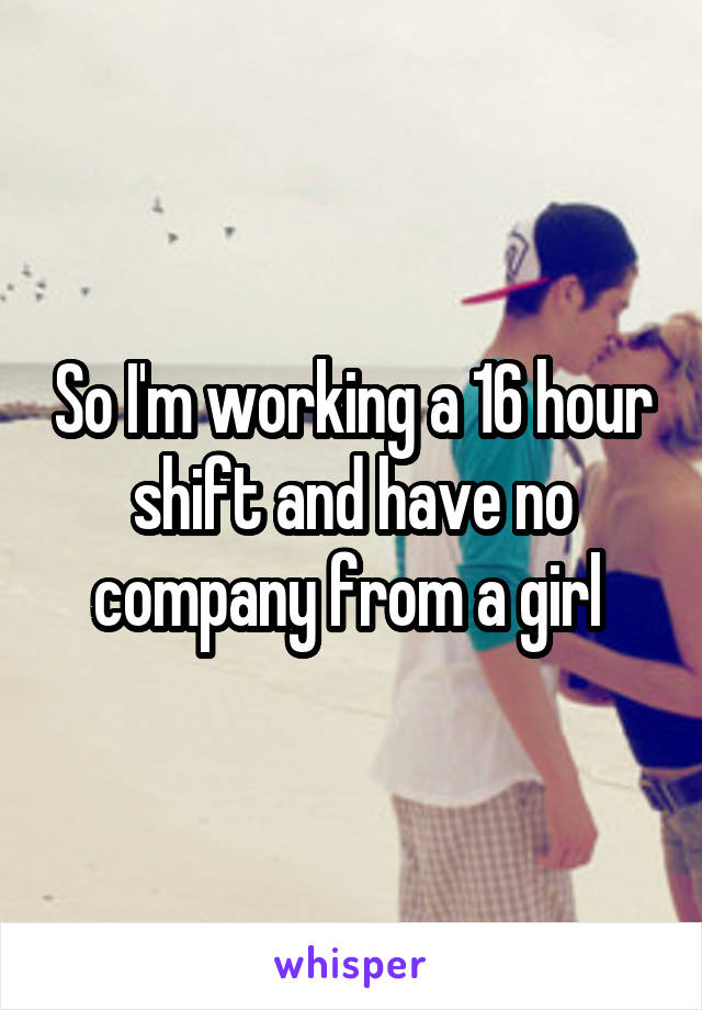 So I'm working a 16 hour shift and have no company from a girl 