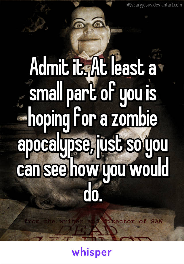 Admit it. At least a small part of you is hoping for a zombie apocalypse, just so you can see how you would do.