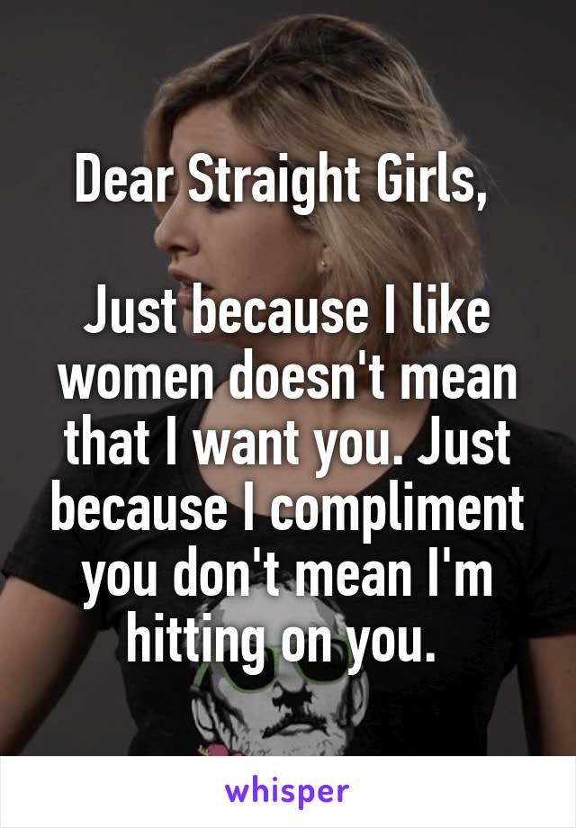 Dear Straight Girls, 

Just because I like women doesn't mean that I want you. Just because I compliment you don't mean I'm hitting on you. 